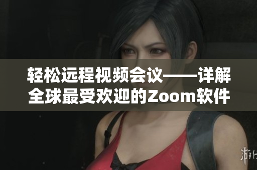 輕松遠程視頻會議——詳解全球最受歡迎的Zoom軟件