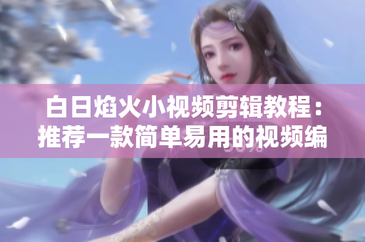 白日焰火小視頻剪輯教程：推薦一款簡單易用的視頻編輯軟件