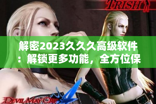 解密2023久久久高級(jí)軟件：解鎖更多功能，全方位保護(hù)您的設(shè)備