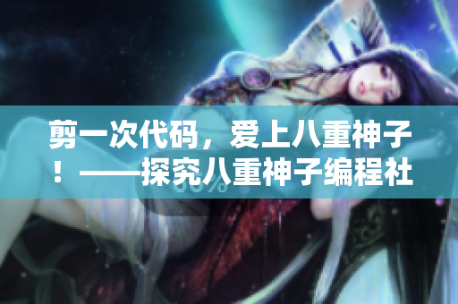 剪一次代碼，愛上八重神子！——探究八重神子編程社區(qū)的活躍現(xiàn)象