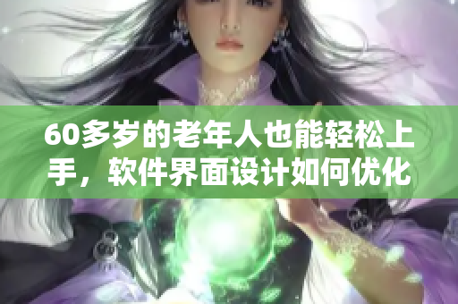60多歲的老年人也能輕松上手，軟件界面設(shè)計(jì)如何優(yōu)化？