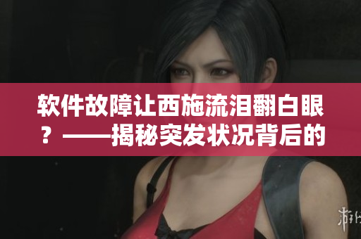 軟件故障讓西施流淚翻白眼？——揭秘突發(fā)狀況背后的軟件細(xì)節(jié)