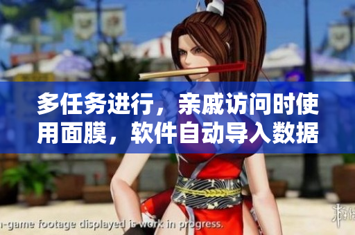 多任務(wù)進(jìn)行，親戚訪問(wèn)時(shí)使用面膜，軟件自動(dòng)導(dǎo)入數(shù)據(jù)，提高工作效率