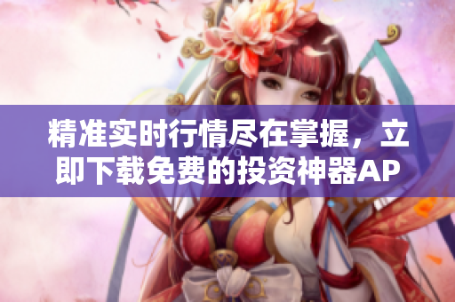 精準(zhǔn)實(shí)時(shí)行情盡在掌握，立即下載免費(fèi)的投資神器APP