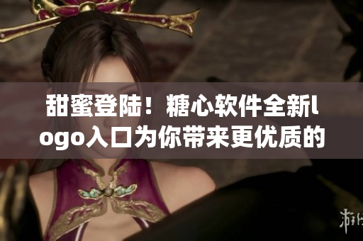 甜蜜登陸！糖心軟件全新logo入口為你帶來(lái)更優(yōu)質(zhì)的使用體驗(yàn)