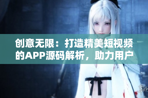 創(chuàng)意無(wú)限：打造精美短視頻的APP源碼解析，助力用戶輕松創(chuàng)作與分享