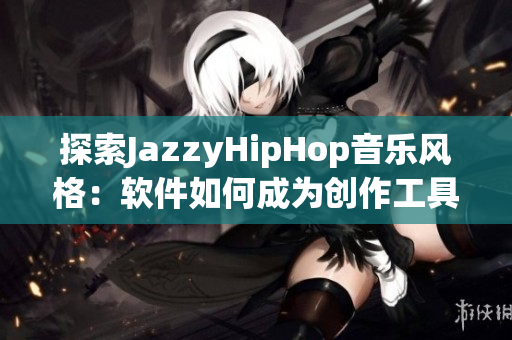 探索JazzyHipHop音樂(lè)風(fēng)格：軟件如何成為創(chuàng)作工具