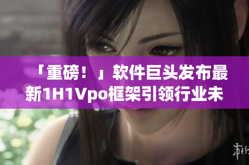 「重磅！」軟件巨頭發(fā)布最新1H1Vpo框架引領(lǐng)行業(yè)未來
