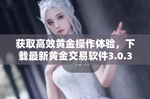 獲取高效黃金操作體驗，下載最新黃金交易軟件3.0.3免費安裝