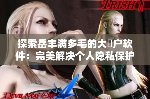 探索岳豐滿多毛的大隂戶軟件：完美解決個人隱私保護(hù)與數(shù)據(jù)安全問題