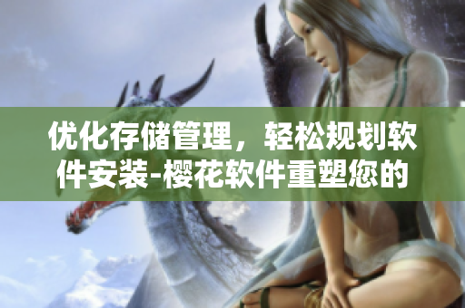 優(yōu)化存儲管理，輕松規(guī)劃軟件安裝-櫻花軟件重塑您的操作體驗(yàn)