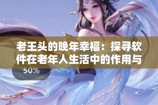 老王頭的晚年幸福：探尋軟件在老年人生活中的作用與意義