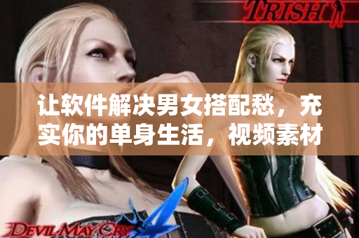 讓軟件解決男女搭配愁，充實你的單身生活，視頻素材提供！