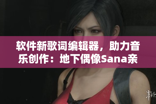 軟件新歌詞編輯器，助力音樂創(chuàng)作：地下偶像Sana親自試用！