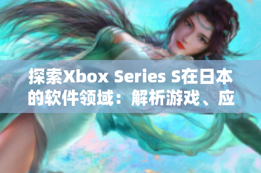 探索Xbox Series S在日本的軟件領(lǐng)域：解析游戲、應(yīng)用與體驗(yàn)