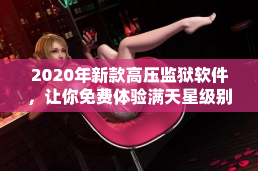 2020年新款高壓監(jiān)獄軟件，讓你免費(fèi)體驗(yàn)滿天星級別的卓越管理系統(tǒng)