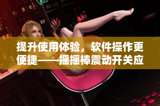 提升使用體驗，軟件操作更便捷——搖搖棒震動開關應用探析