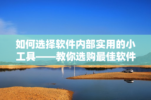 如何選擇軟件內(nèi)部實用的小工具——教你選購最佳軟件小插件