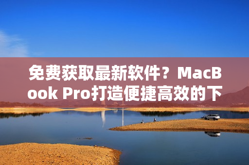 免費獲取最新軟件？MacBook Pro打造便捷高效的下載站點