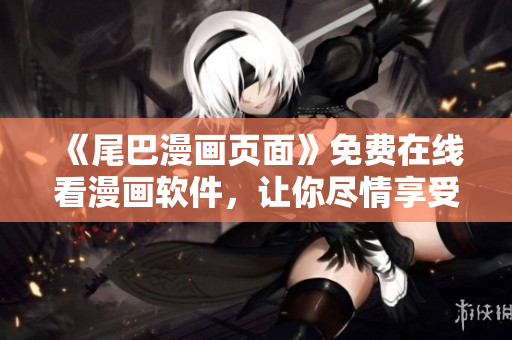 《尾巴漫畫頁面》免費在線看漫畫軟件，讓你盡情享受閱讀樂趣！