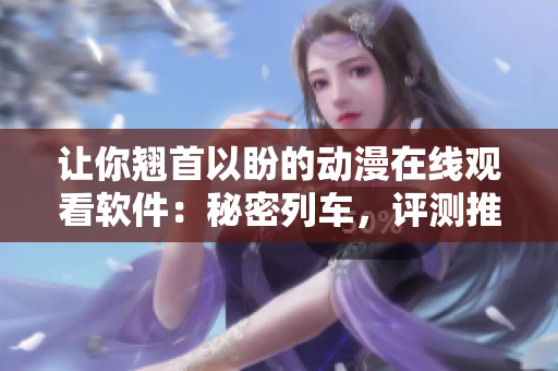 讓你翹首以盼的動漫在線觀看軟件：秘密列車，評測推薦！