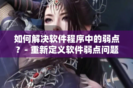 如何解決軟件程序中的弱點？- 重新定義軟件弱點問題