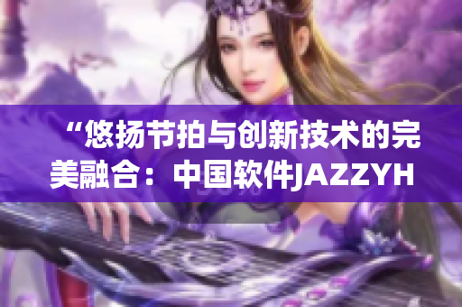 “悠揚(yáng)節(jié)拍與創(chuàng)新技術(shù)的完美融合：中國軟件JAZZYHIPHOP”