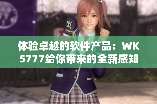 體驗(yàn)卓越的軟件產(chǎn)品：WK5777給你帶來(lái)的全新感知