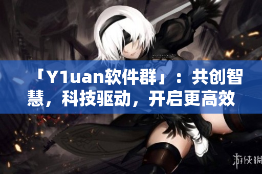 「Y1uan軟件群」：共創(chuàng)智慧，科技驅(qū)動(dòng)，開(kāi)啟更高效的生產(chǎn)方式