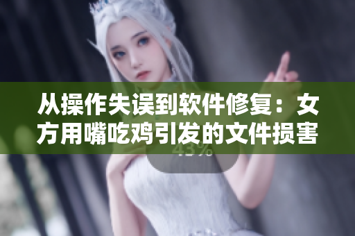 從操作失誤到軟件修復(fù)：女方用嘴吃雞引發(fā)的文件損害恢復(fù)全過(guò)程