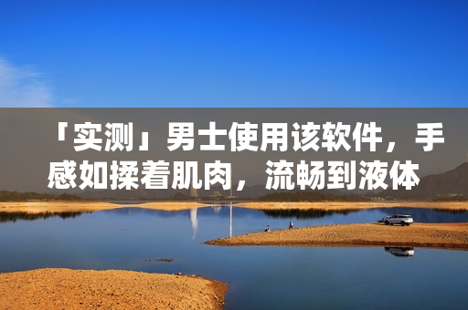 「實(shí)測(cè)」男士使用該軟件，手感如揉著肌肉，流暢到液體滴落？
