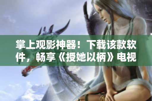 掌上觀影神器！下載該款軟件，暢享《授她以柄》電視劇免費(fèi)播放！
