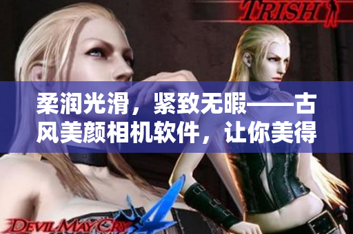 柔潤(rùn)光滑，緊致無(wú)暇——古風(fēng)美顏相機(jī)軟件，讓你美得動(dòng)人心魄！