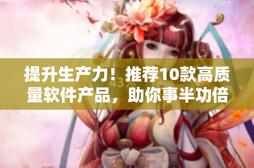 提升生產(chǎn)力！推薦10款高質(zhì)量軟件產(chǎn)品，助你事半功倍！