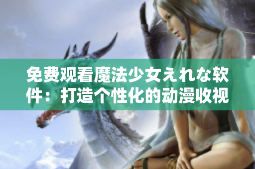 免費(fèi)觀看魔法少女えれな軟件：打造個(gè)性化的動(dòng)漫收視體驗(yàn)