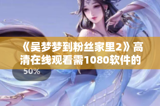 《吳夢(mèng)夢(mèng)到粉絲家里2》高清在線觀看需1080軟件的支持