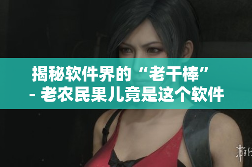 揭秘軟件界的“老干棒” - 老農(nóng)民果兒竟是這個(gè)軟件的核心開發(fā)者？！