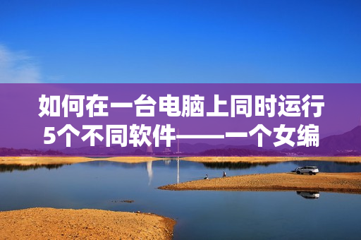 如何在一臺(tái)電腦上同時(shí)運(yùn)行5個(gè)不同軟件——一個(gè)女編輯的經(jīng)驗(yàn)分享