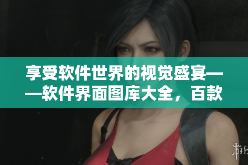 享受軟件世界的視覺(jué)盛宴——軟件界面圖庫(kù)大全，百款熱門軟件界面一網(wǎng)打盡！