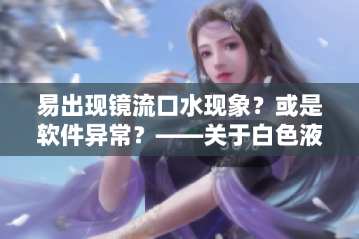 易出現(xiàn)鏡流口水現(xiàn)象？或是軟件異常？——關(guān)于白色液體的討論