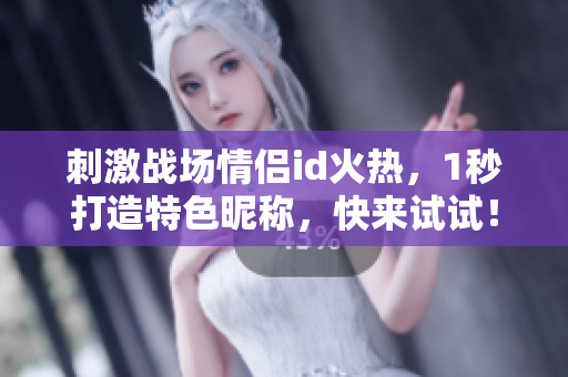 刺激戰(zhàn)場(chǎng)情侶id火熱，1秒打造特色昵稱，快來試試！