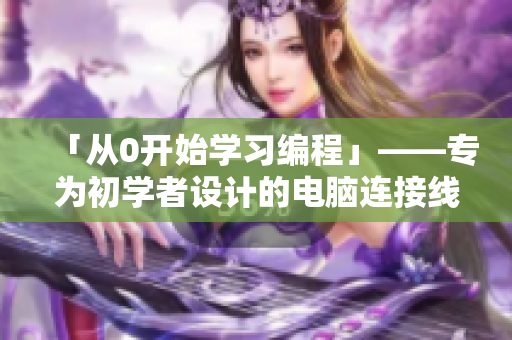 「從0開始學(xué)習(xí)編程」——專為初學(xué)者設(shè)計(jì)的電腦連接線軟件