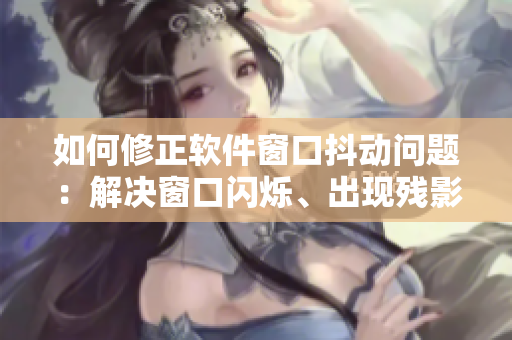 如何修正軟件窗口抖動問題：解決窗口閃爍、出現(xiàn)殘影等問題