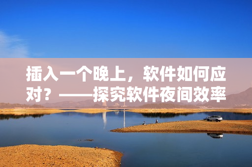 插入一個(gè)晚上，軟件如何應(yīng)對(duì)？——探究軟件夜間效率提升方法