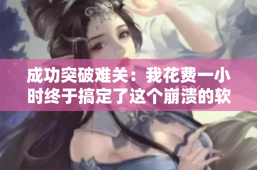 成功突破難關(guān)：我花費(fèi)一小時(shí)終于搞定了這個(gè)崩潰的軟件