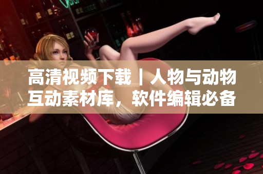 高清視頻下載｜人物與動(dòng)物互動(dòng)素材庫(kù)，軟件編輯必備！