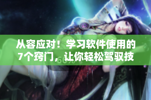 從容應(yīng)對！學(xué)習(xí)軟件使用的7個(gè)竅門，讓你輕松駕馭技術(shù)更快樂