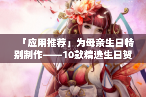「應(yīng)用推薦」為母親生日特別制作——10款精選生日賀卡制作應(yīng)用