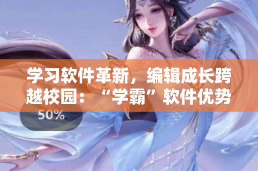 學(xué)習(xí)軟件革新，編輯成長跨越校園：“學(xué)霸”軟件優(yōu)勢引領(lǐng)“校霸”步伐