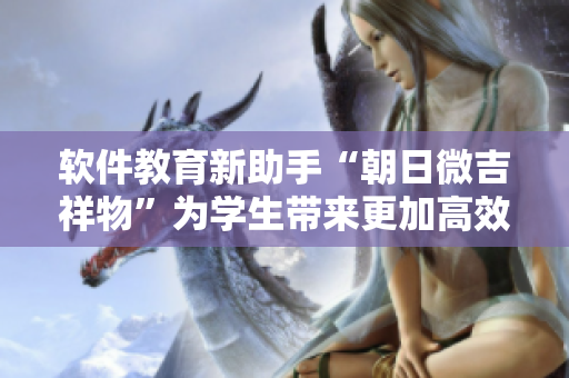軟件教育新助手“朝日微吉祥物”為學(xué)生帶來(lái)更加高效的學(xué)習(xí)體驗(yàn)